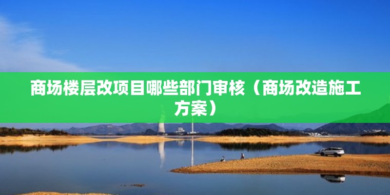 商場樓層改項目哪些部門審核（商場改造施工方案）