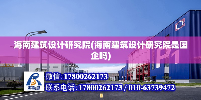 海南建筑設計研究院(海南建筑設計研究院是國企嗎) 結構工業鋼結構施工