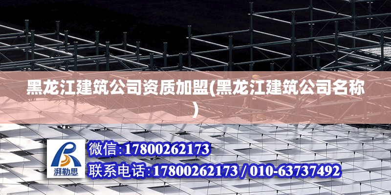 黑龍江建筑公司資質加盟(黑龍江建筑公司名稱) 結構機械鋼結構施工