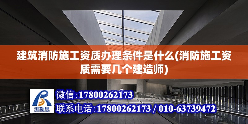 建筑消防施工資質辦理條件是什么(消防施工資質需要幾個建造師) 結構工業鋼結構施工