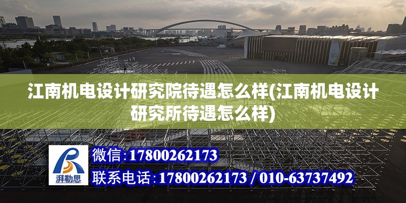 江南機電設計研究院待遇怎么樣(江南機電設計研究所待遇怎么樣) 結構機械鋼結構設計