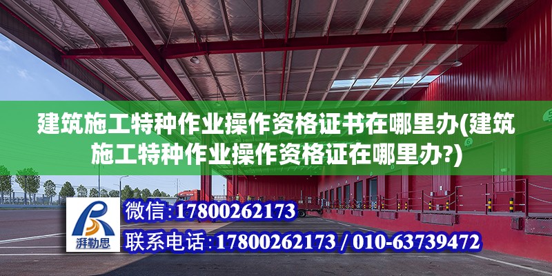 建筑施工特種作業操作資格證書在哪里辦(建筑施工特種作業操作資格證在哪里辦?) 北京網架設計