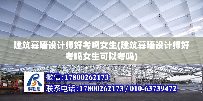 建筑幕墻設計師好考嗎女生(建筑幕墻設計師好考嗎女生可以考嗎)