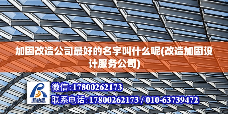 加固改造公司最好的名字叫什么呢(改造加固設計服務公司)