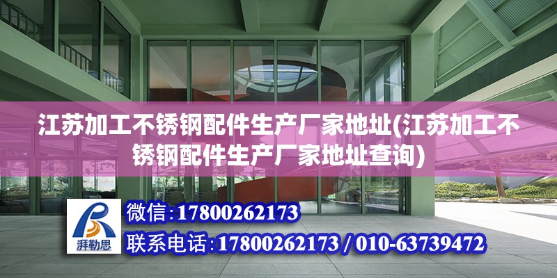 江蘇加工不銹鋼配件生產廠家地址(江蘇加工不銹鋼配件生產廠家地址查詢) 結構框架設計