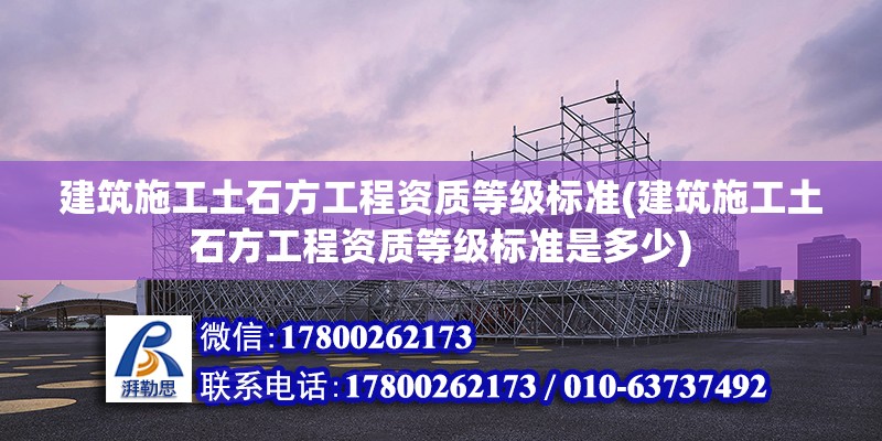 建筑施工土石方工程資質等級標準(建筑施工土石方工程資質等級標準是多少) 北京加固施工