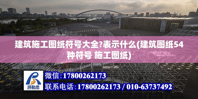 建筑施工圖紙符號大全?表示什么(建筑圖紙54種符號 施工圖紙)