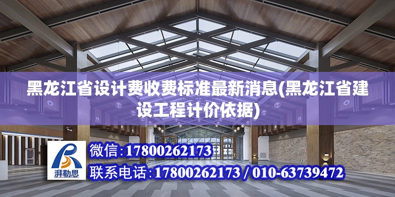 黑龍江省設計費收費標準最新消息(黑龍江省建設工程計價依據)