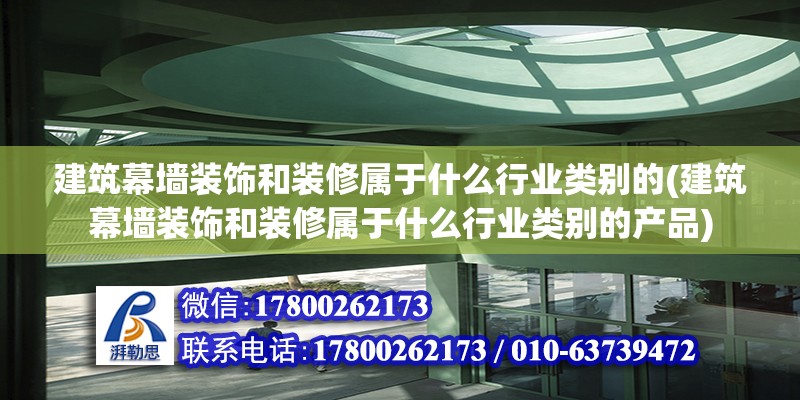 建筑幕墻裝飾和裝修屬于什么行業類別的(建筑幕墻裝飾和裝修屬于什么行業類別的產品)