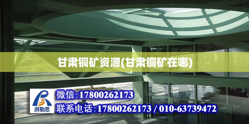 甘肅銅礦資源(甘肅銅礦在哪) 建筑方案設計