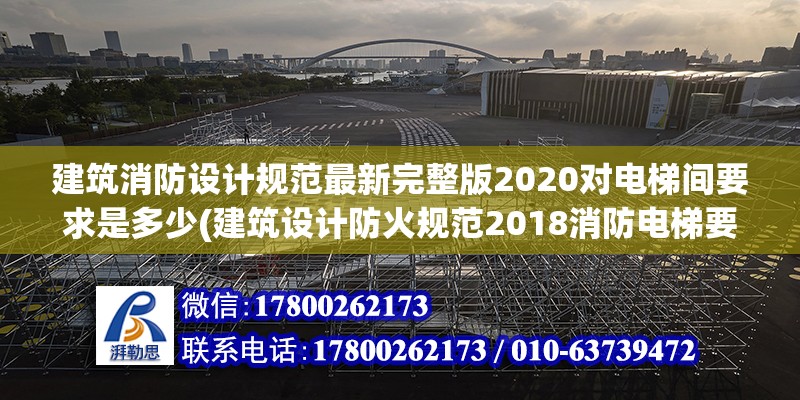 建筑消防設計規范最新完整版2020對電梯間要求是多少(建筑設計防火規范2018消防電梯要求) 鋼結構網架設計