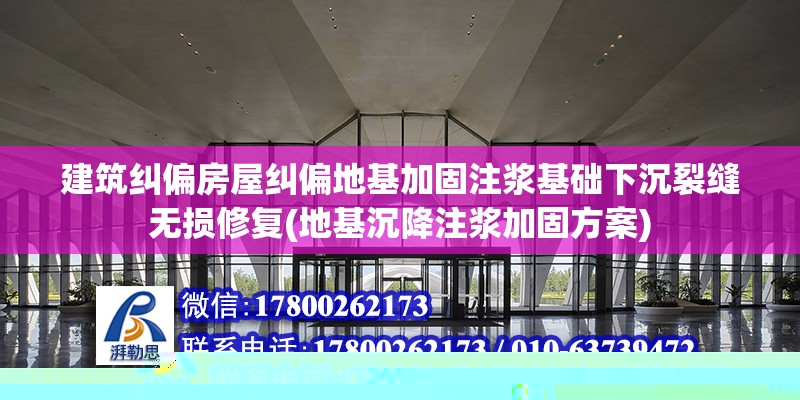 建筑糾偏房屋糾偏地基加固注漿基礎下沉裂縫無損修復(地基沉降注漿加固方案) 北京加固設計（加固設計公司）