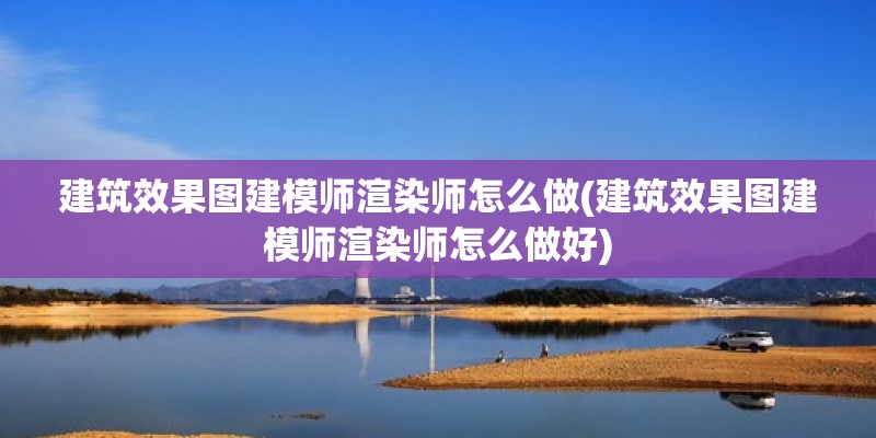 建筑效果圖建模師渲染師怎么做(建筑效果圖建模師渲染師怎么做好) 鋼結構鋼結構停車場施工