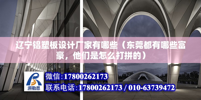 遼寧鋁塑板設計廠家有哪些（東莞都有哪些富豪，他們是怎么打拼的） 結構橋梁鋼結構施工