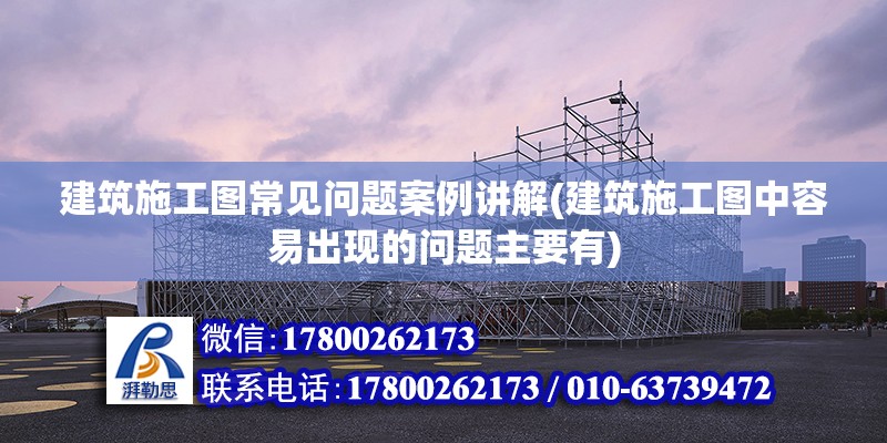 建筑施工圖常見問題案例講解(建筑施工圖中容易出現的問題主要有) 鋼結構鋼結構停車場設計