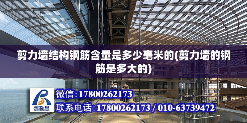 剪力墻結構鋼筋含量是多少毫米的(剪力墻的鋼筋是多大的) 裝飾幕墻設計