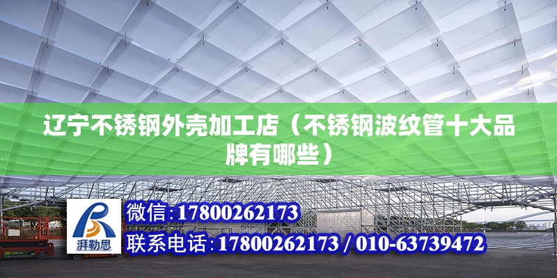 遼寧不銹鋼外殼加工店（不銹鋼波紋管十大品牌有哪些）