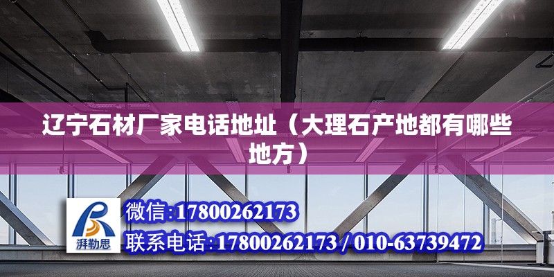 遼寧石材廠家電話地址（大理石產地都有哪些地方） 鋼結構有限元分析設計