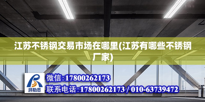 江蘇不銹鋼交易市場在哪里(江蘇有哪些不銹鋼廠家)