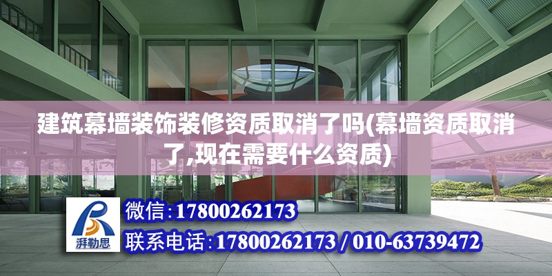 建筑幕墻裝飾裝修資質取消了嗎(幕墻資質取消了,現在需要什么資質)