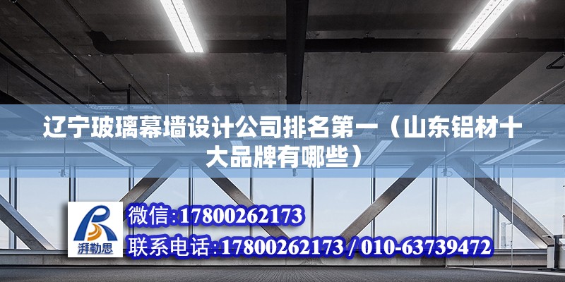 遼寧玻璃幕墻設計公司排名第一（山東鋁材十大品牌有哪些） 結構橋梁鋼結構設計