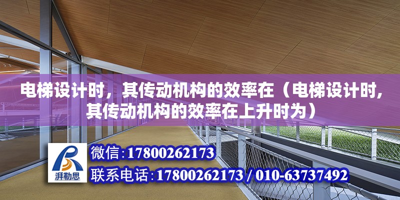 電梯設計時，其傳動機構的效率在（電梯設計時,其傳動機構的效率在上升時為）