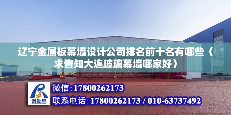 遼寧金屬板幕墻設計公司排名前十名有哪些（求告知大連玻璃幕墻哪家好）