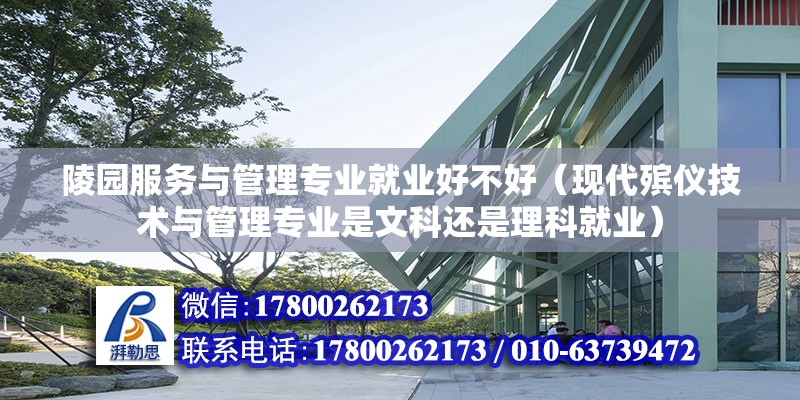 陵園服務與管理專業就業好不好（現代殯儀技術與管理專業是文科還是理科就業）