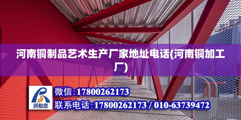 河南銅制品藝術生產廠家地址電話(河南銅加工廠) 北京加固施工