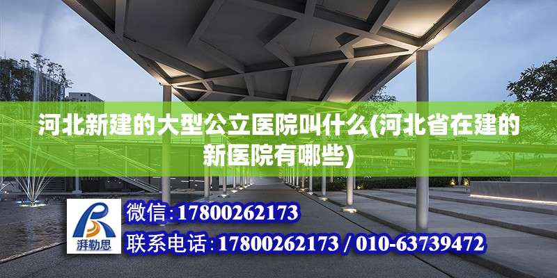 河北新建的大型公立醫院叫什么(河北省在建的新醫院有哪些) 鋼結構框架施工