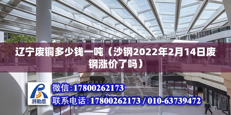 遼寧廢銅多少錢一噸（沙鋼2022年2月14日廢鋼漲價了嗎）