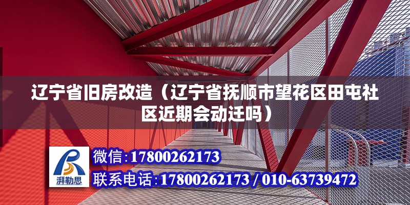 遼寧省舊房改造（遼寧省撫順市望花區田屯社區近期會動遷嗎）