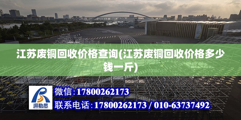 江蘇廢銅回收價格查詢(江蘇廢銅回收價格多少錢一斤) 建筑方案設計