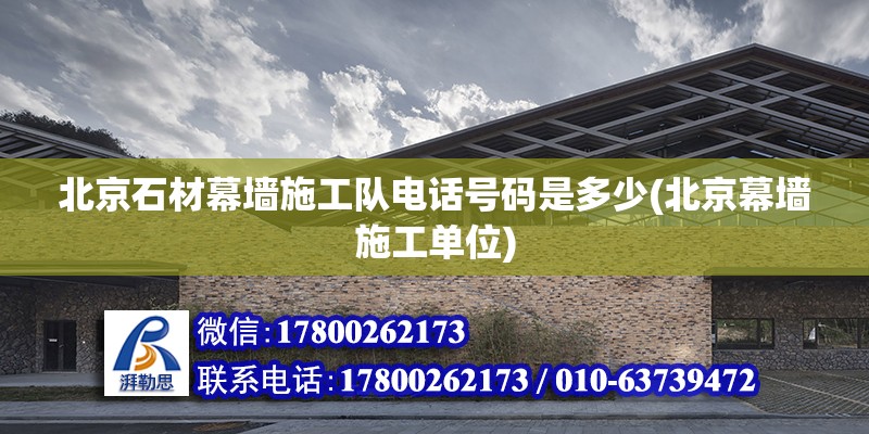 北京石材幕墻施工隊電話號碼是多少(北京幕墻施工單位)