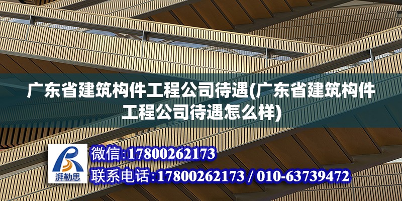 廣東省建筑構件工程公司待遇(廣東省建筑構件工程公司待遇怎么樣)