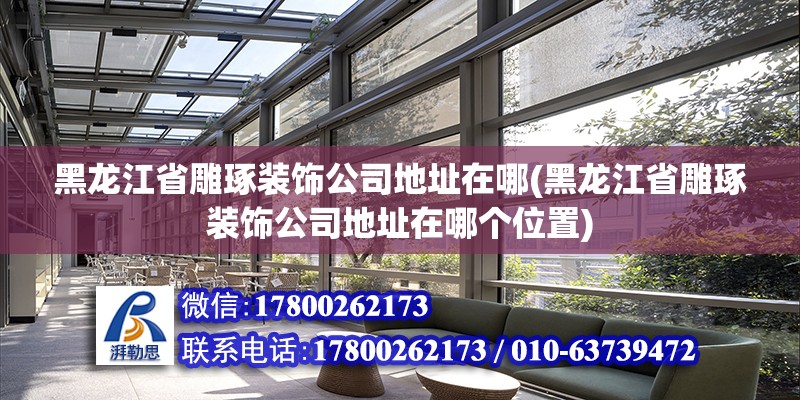 黑龍江省雕琢裝飾公司地址在哪(黑龍江省雕琢裝飾公司地址在哪個位置) 結構框架設計