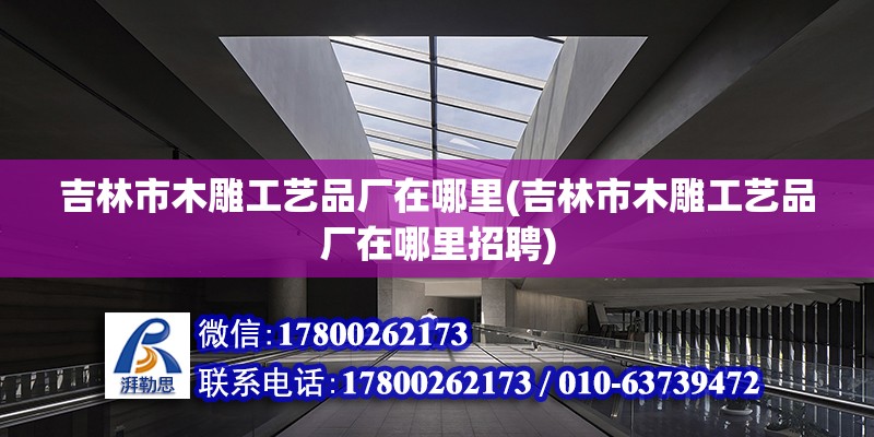 吉林市木雕工藝品廠在哪里(吉林市木雕工藝品廠在哪里招聘)