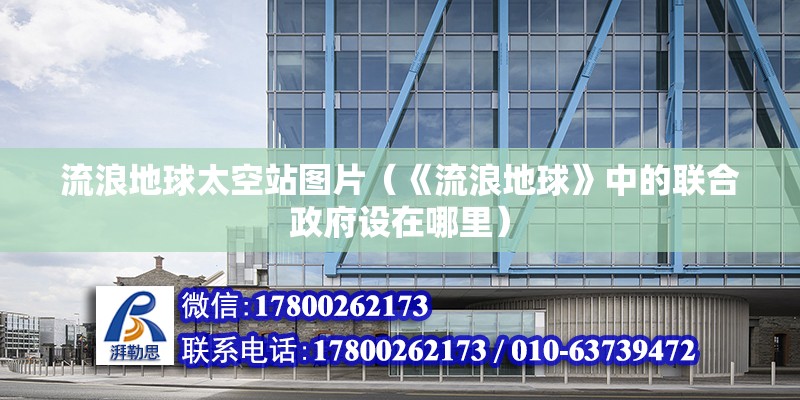 流浪地球太空站圖片（《流浪地球》中的聯合政府設在哪里） 建筑方案施工