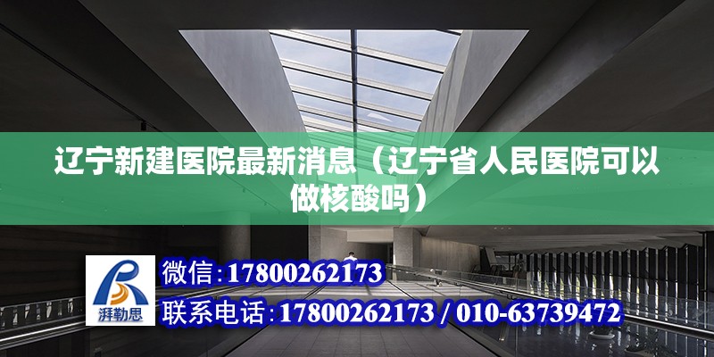 遼寧新建醫院最新消息（遼寧省人民醫院可以做核酸嗎） 建筑消防施工