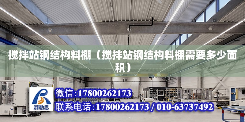 攪拌站鋼結構料棚（攪拌站鋼結構料棚需要多少面積）