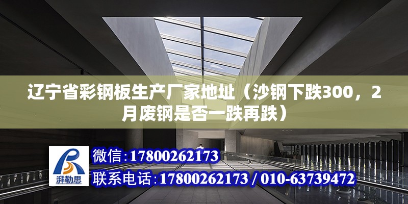 遼寧省彩鋼板生產廠家地址（沙鋼下跌300，2月廢鋼是否一跌再跌）