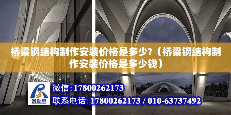 橋梁鋼結構制作安裝價格是多少?（橋梁鋼結構制作安裝價格是多少錢）