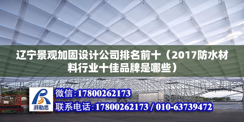 遼寧景觀加固設計公司排名前十（2017防水材料行業十佳品牌是哪些）