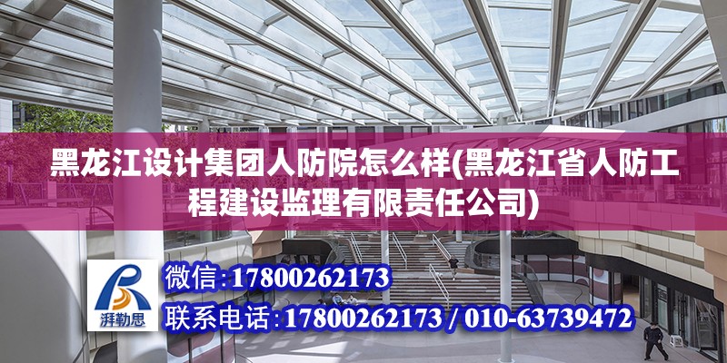 黑龍江設計集團人防院怎么樣(黑龍江省人防工程建設監理有限責任公司)