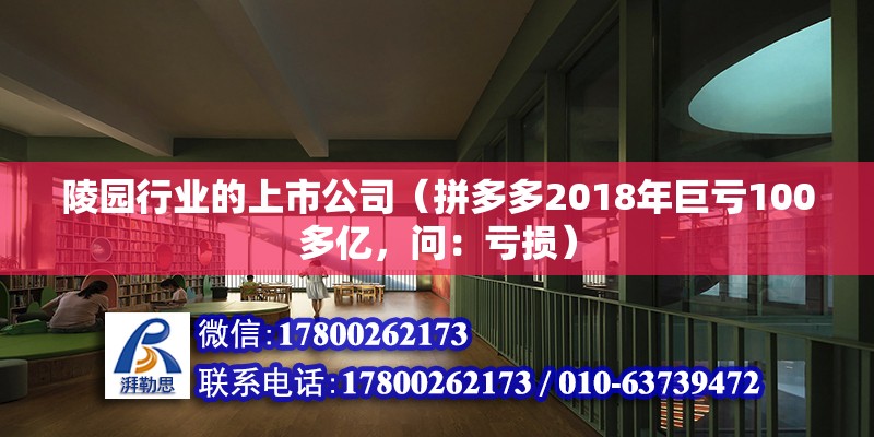 陵園行業的上市公司（拼多多2018年巨虧100多億，問：虧損） 鋼結構網架施工