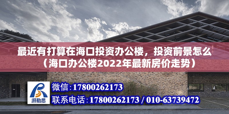 最近有打算在海口投資辦公樓，投資前景怎么（?？谵k公樓2022年最新房價走勢）