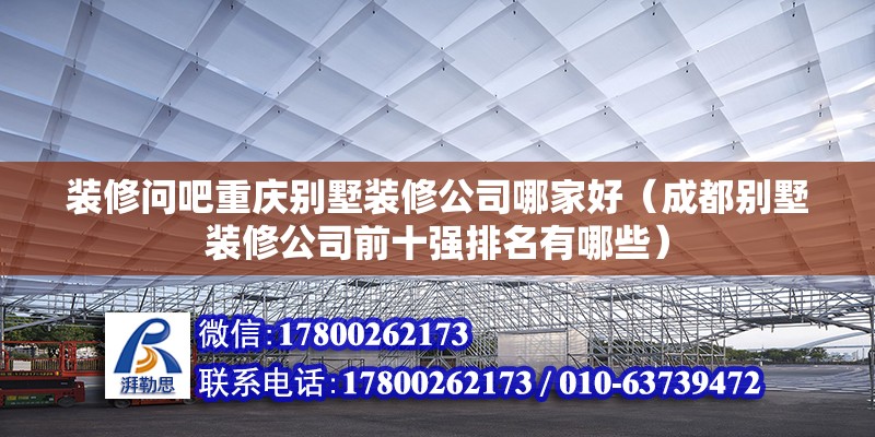 裝修問吧重慶別墅裝修公司哪家好（成都別墅裝修公司前十強排名有哪些） 北京鋼結構設計