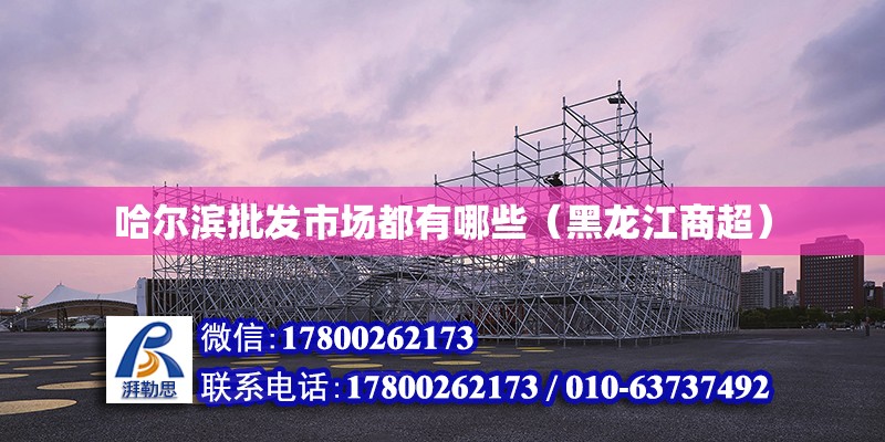 哈爾濱批發市場都有哪些（黑龍江商超） 北京鋼結構設計