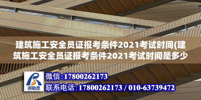 建筑施工安全員證報考條件2021考試時間(建筑施工安全員證報考條件2021考試時間是多少) 結構工業裝備施工