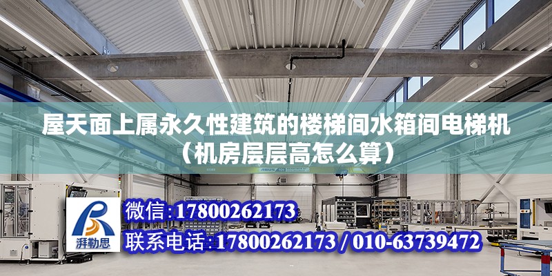 屋天面上屬永久性建筑的樓梯間水箱間電梯機（機房層層高怎么算）